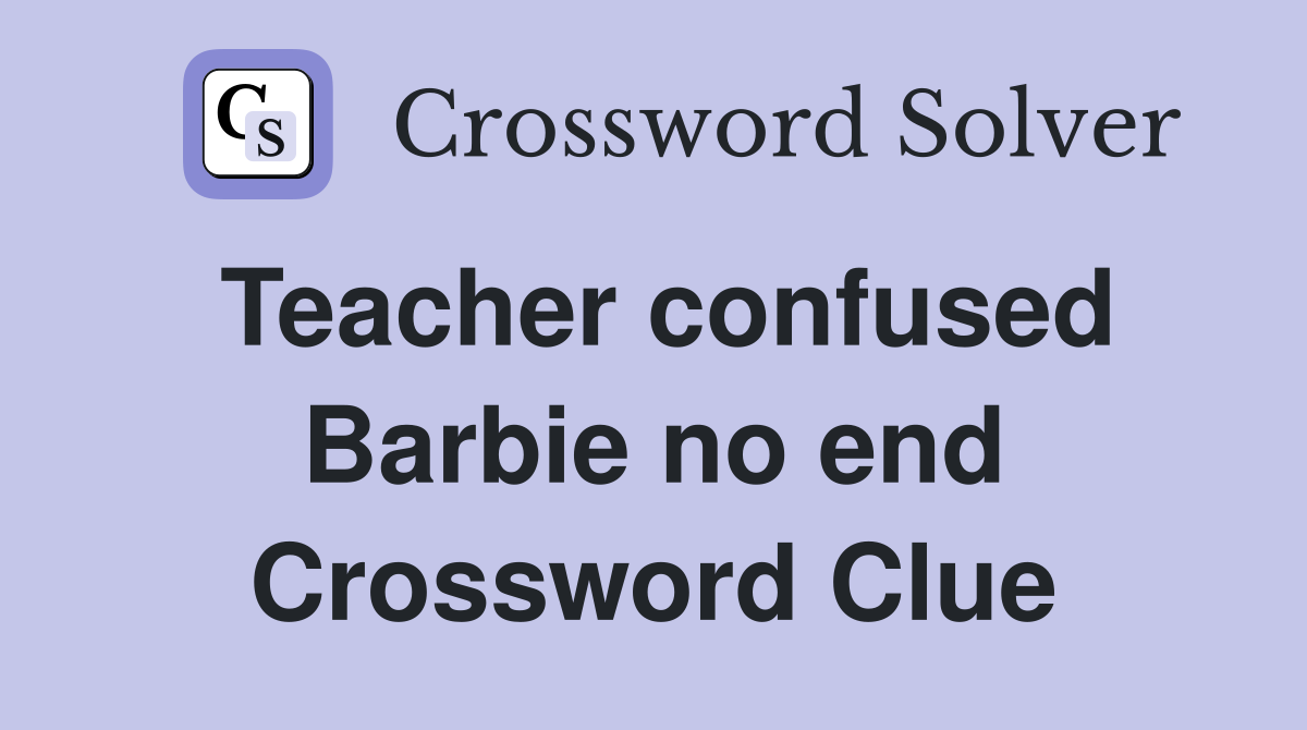Teacher confused Barbie no end Crossword Clue