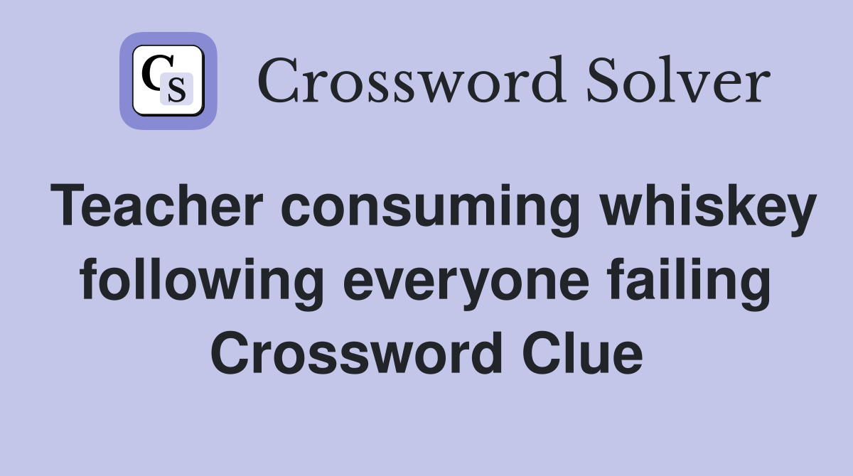 Teacher consuming whiskey following everyone failing Crossword Clue