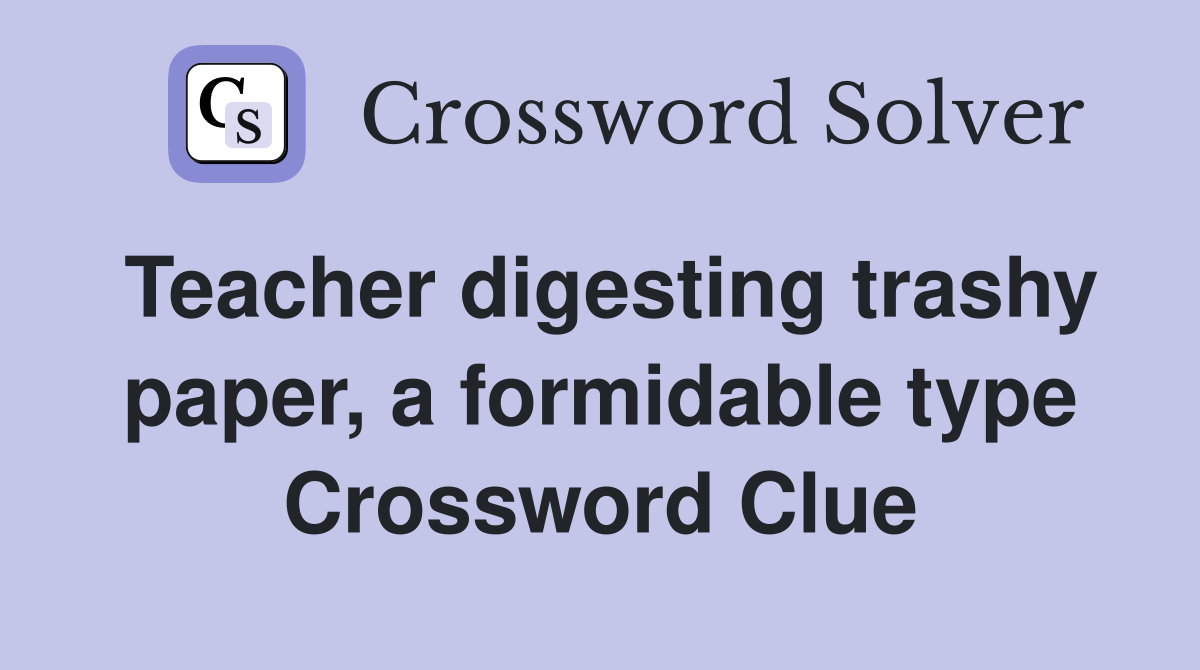 Teacher digesting trashy paper, a formidable type Crossword Clue