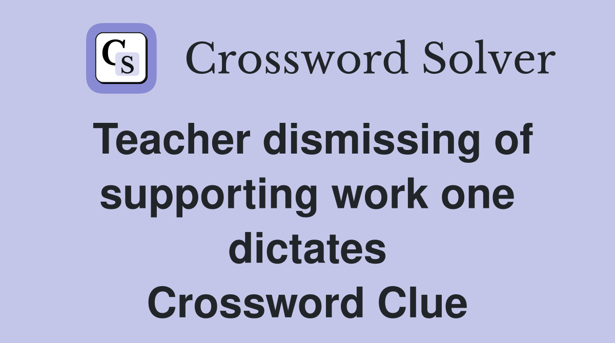 Teacher dismissing of supporting work one dictates Crossword Clue