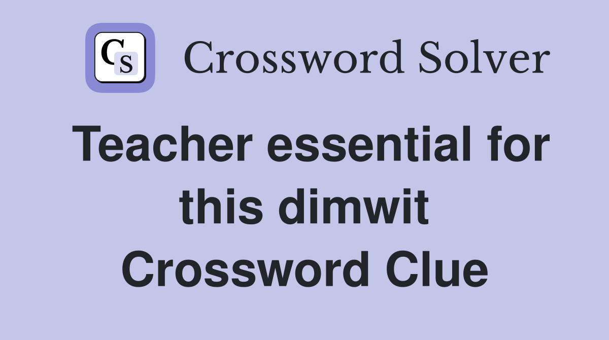 Teacher essential for this dimwit Crossword Clue
