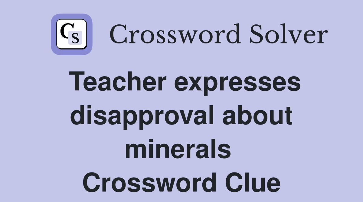 Teacher expresses disapproval about minerals  Crossword Clue