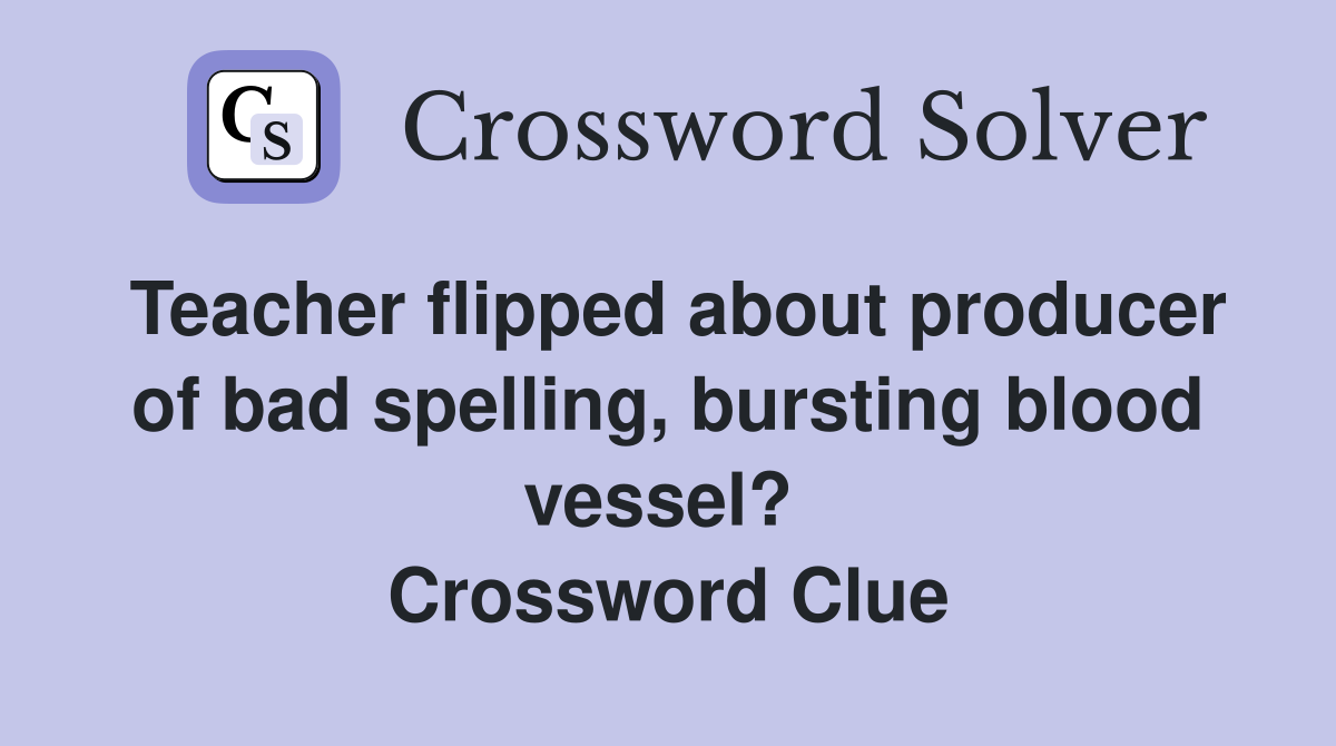 Teacher flipped about producer of bad spelling, bursting blood vessel?  Crossword Clue