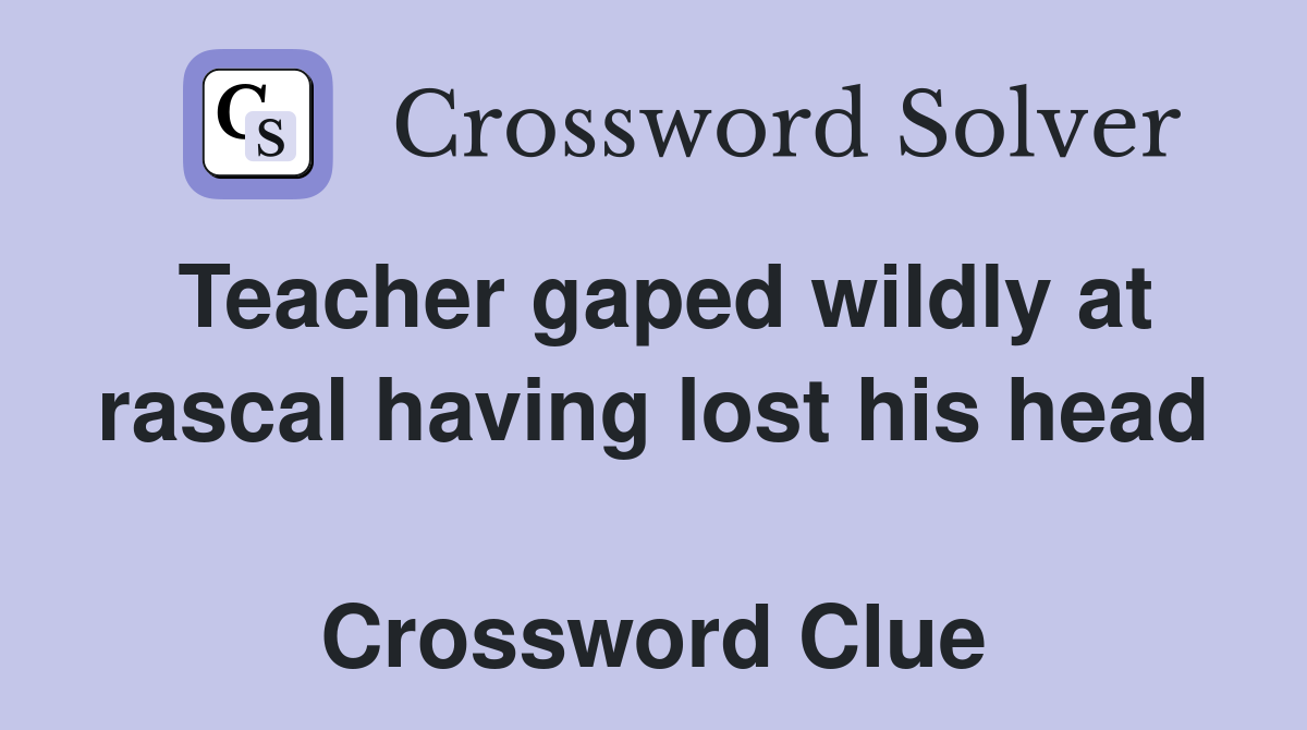 Teacher gaped wildly at rascal having lost his head  Crossword Clue