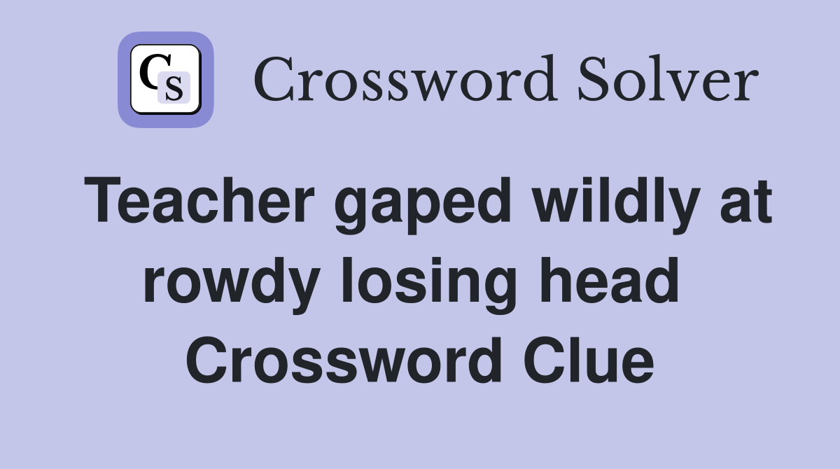 Teacher gaped wildly at rowdy losing head  Crossword Clue