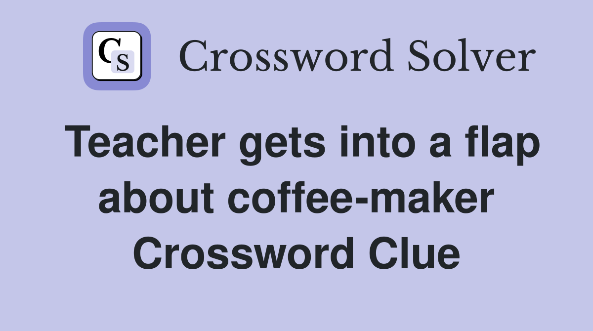 Teacher gets into a flap about coffee-maker Crossword Clue