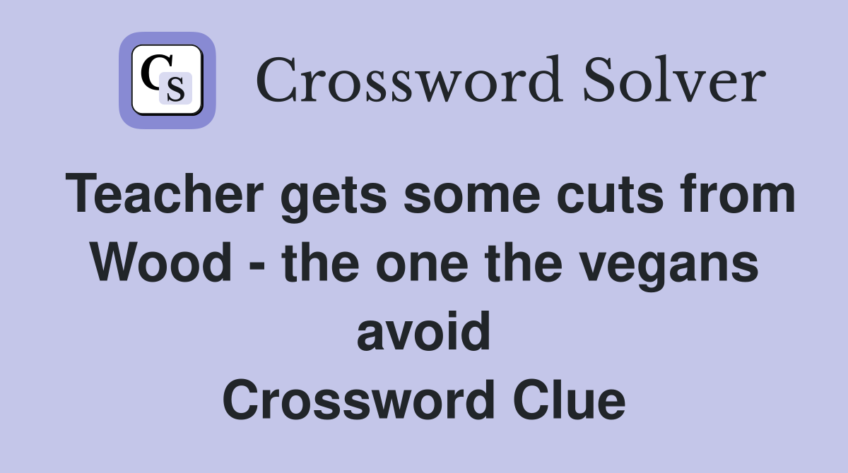 Teacher gets some cuts from Wood - the one the vegans avoid Crossword Clue