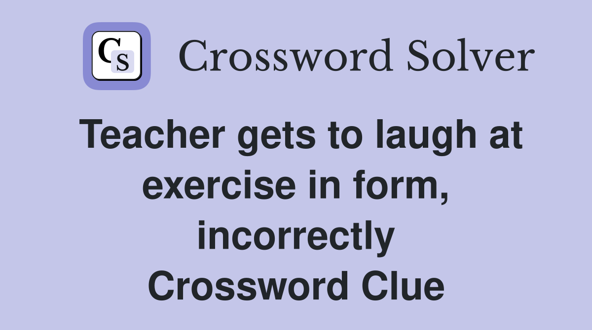 Teacher gets to laugh at exercise in form, incorrectly Crossword Clue