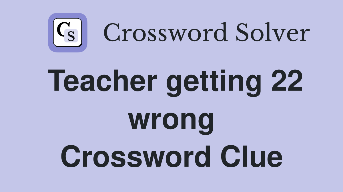 Teacher getting 22 wrong Crossword Clue