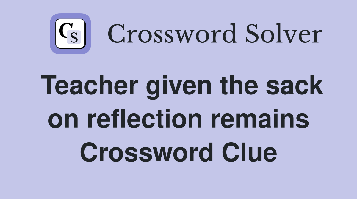 Teacher given the sack on reflection remains Crossword Clue