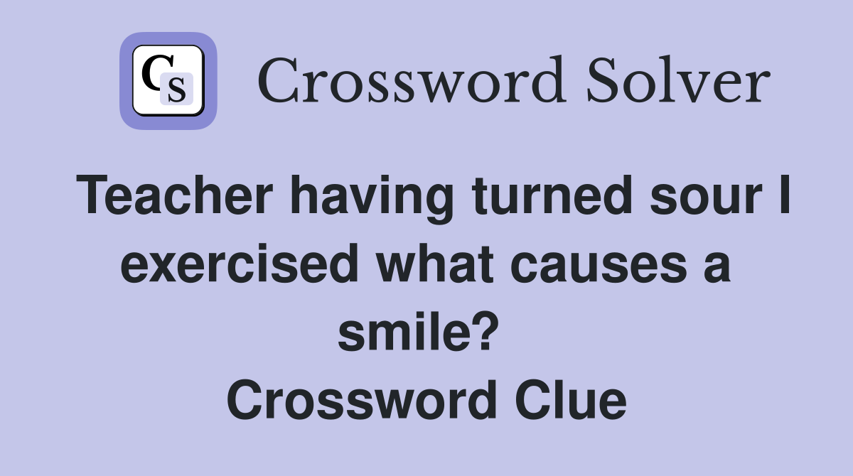 Teacher having turned sour I exercised what causes a smile?  Crossword Clue