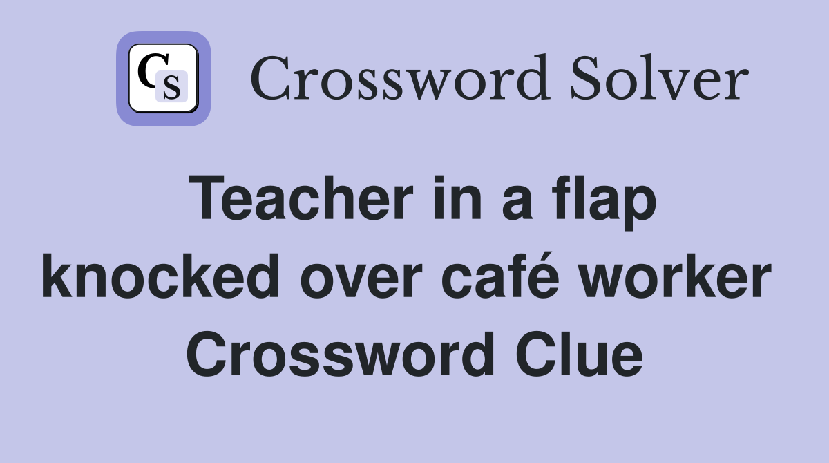 Teacher in a flap knocked over café worker  Crossword Clue