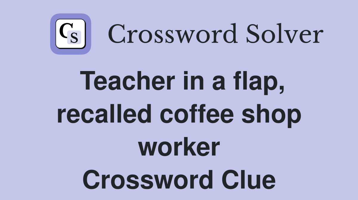 Teacher in a flap, recalled coffee shop worker Crossword Clue