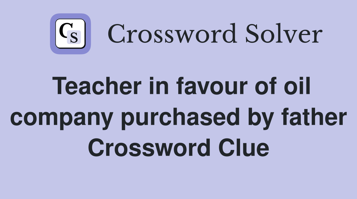 Teacher in favour of oil company purchased by father Crossword Clue