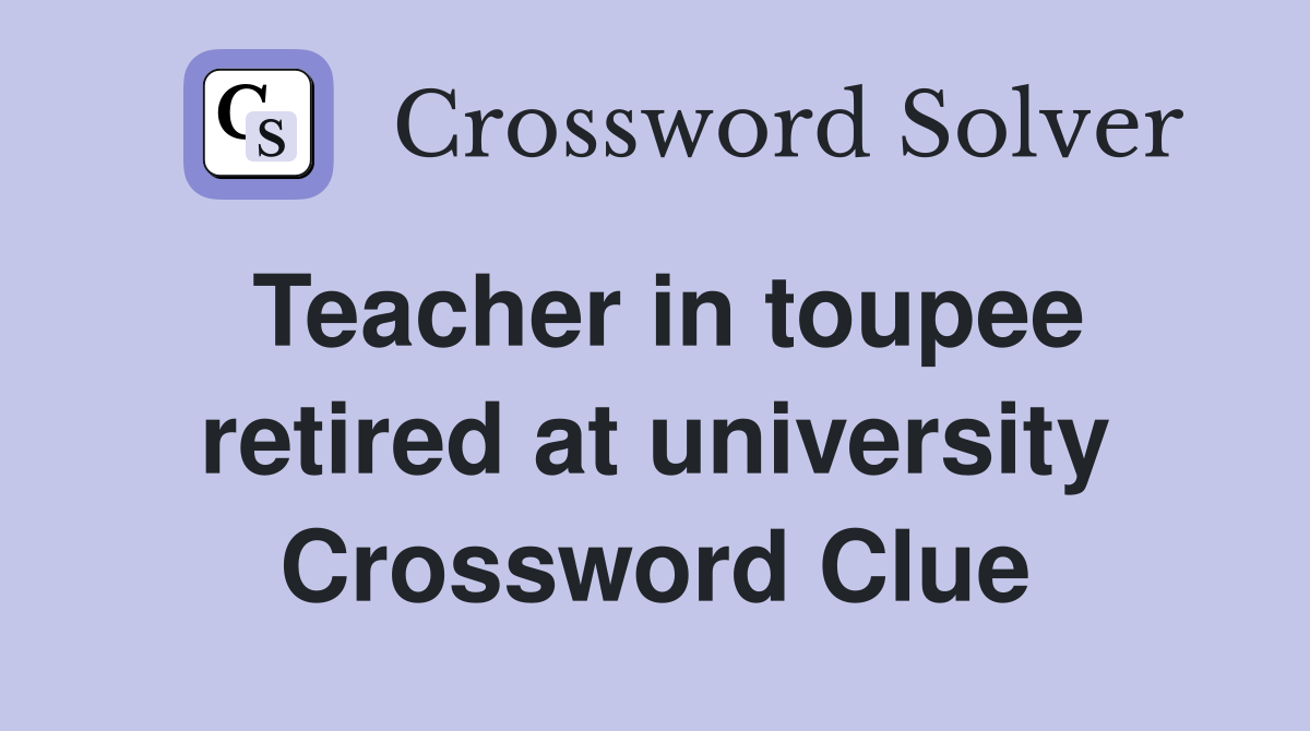 Teacher in toupee retired at university Crossword Clue