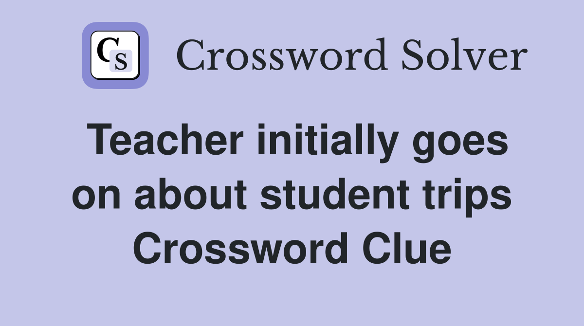 Teacher initially goes on about student trips Crossword Clue
