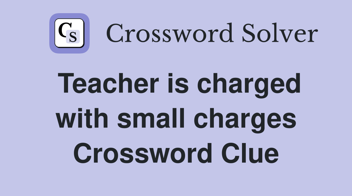 Teacher is charged with small charges Crossword Clue