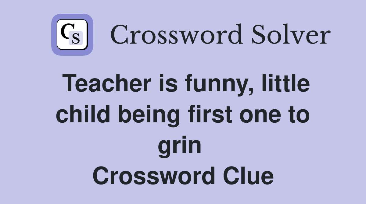 Teacher is funny, little child being first one to grin  Crossword Clue