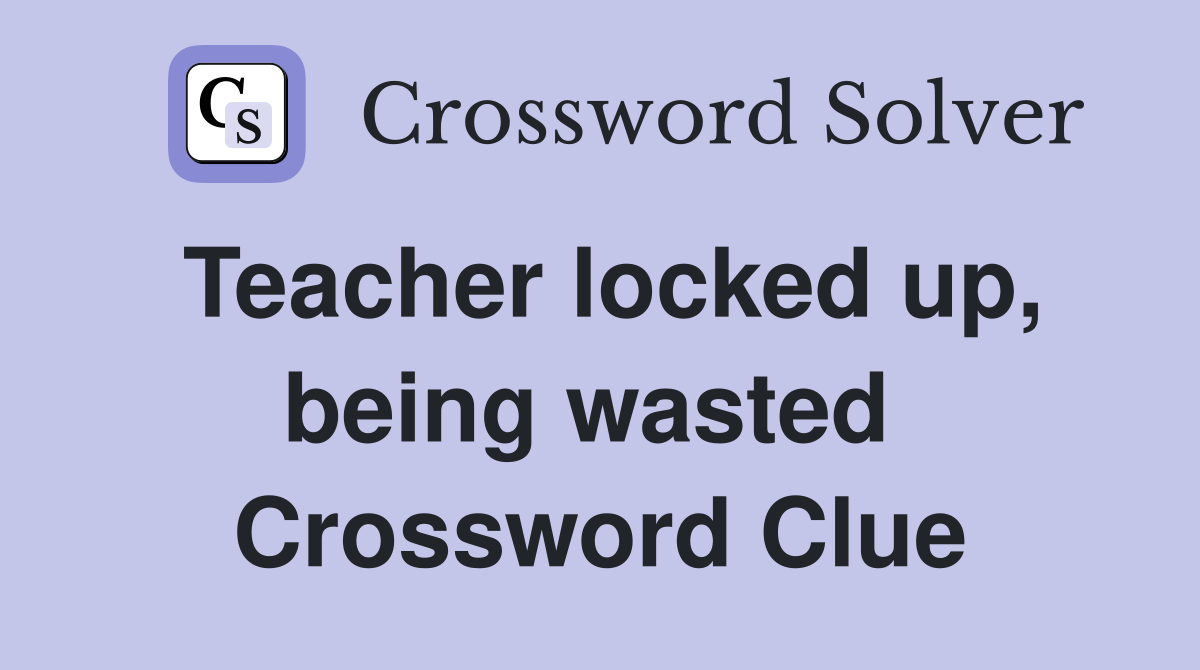 Teacher locked up, being wasted  Crossword Clue