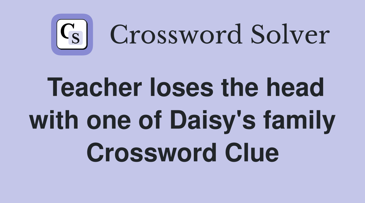 Teacher loses the head with one of Daisy's family Crossword Clue