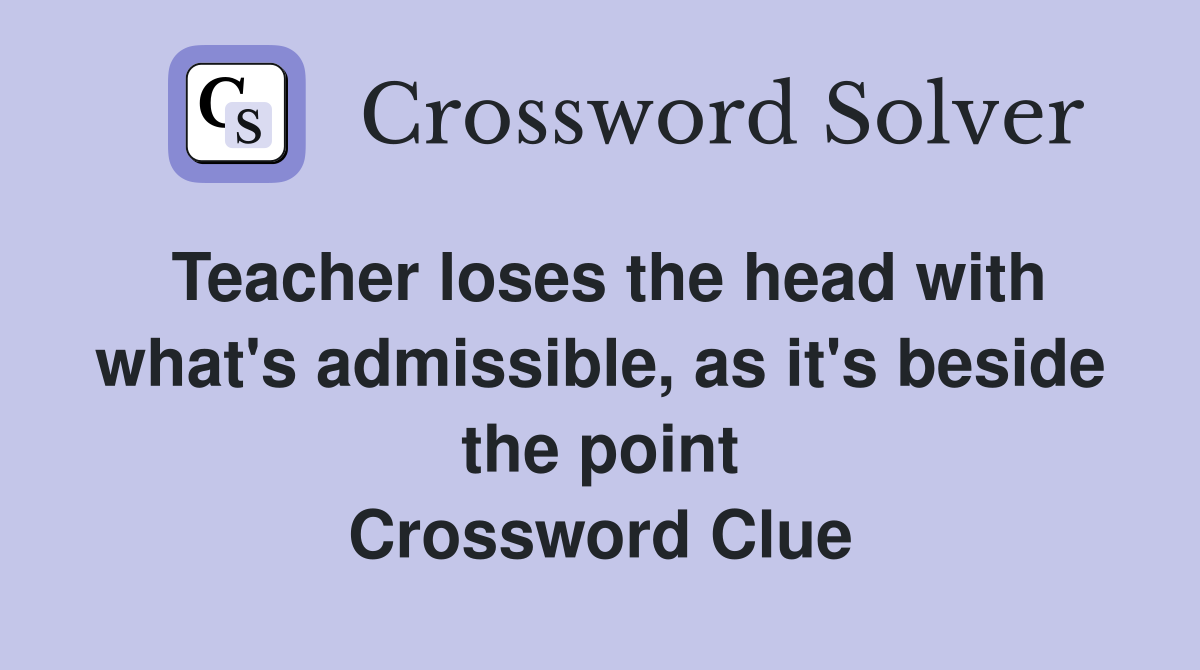 Teacher loses the head with what's admissible, as it's beside the point Crossword Clue