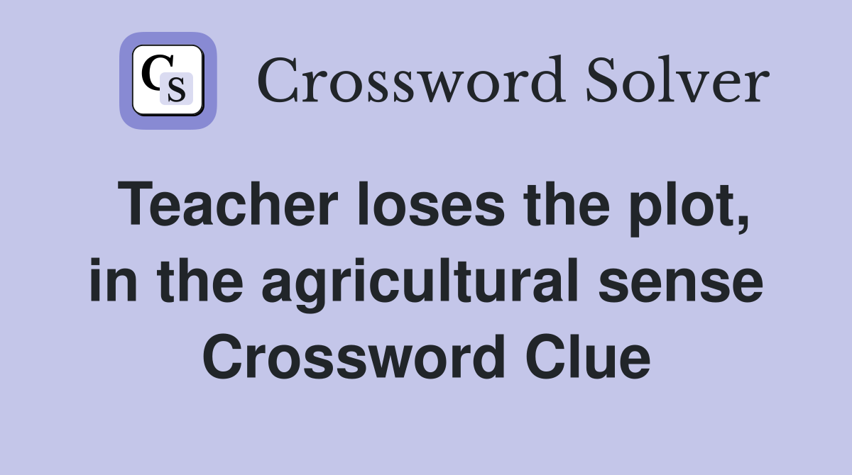 Teacher loses the plot, in the agricultural sense Crossword Clue