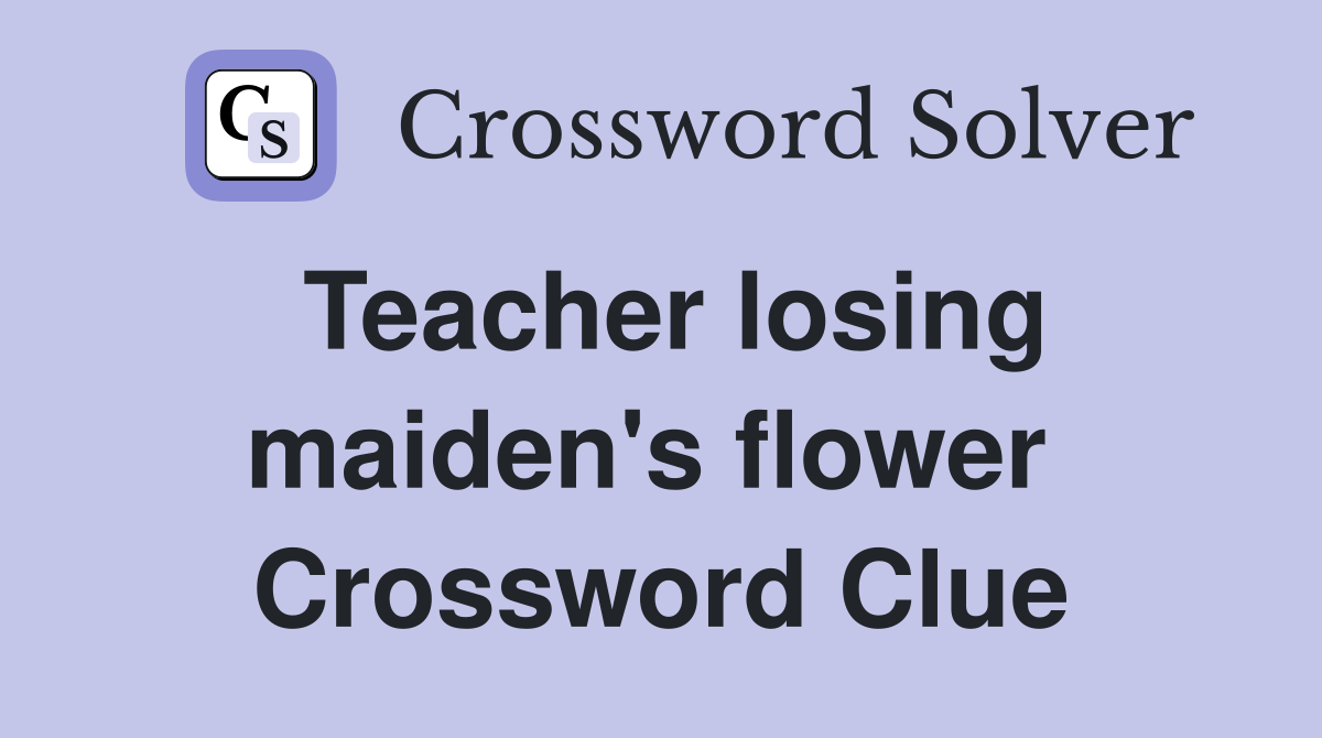 Teacher losing maiden's flower  Crossword Clue