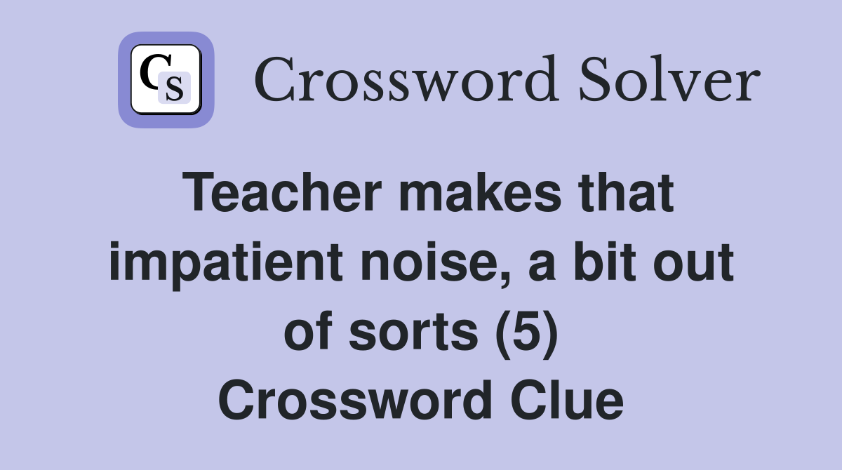 Teacher makes that impatient noise, a bit out of sorts (5) Crossword Clue