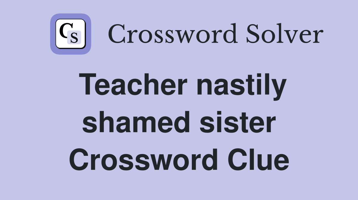 Teacher nastily shamed sister
 Crossword Clue