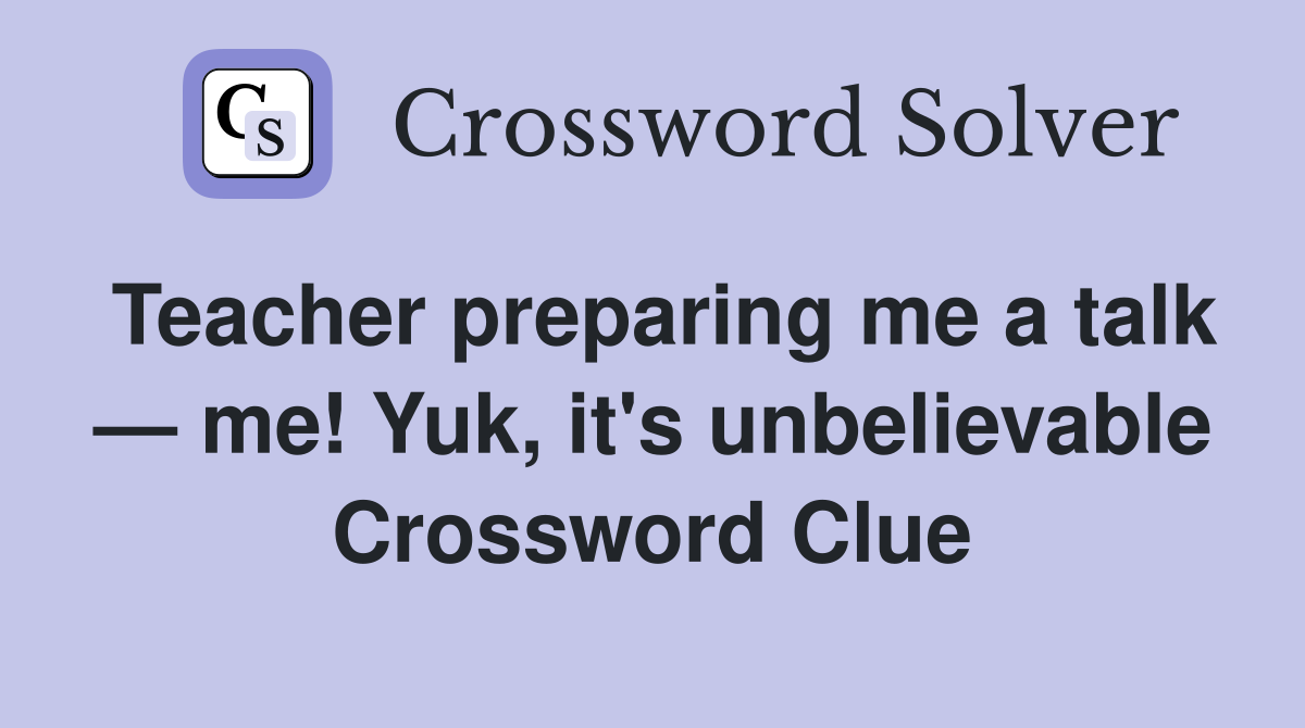 Teacher preparing me a talk — me! Yuk, it's unbelievable Crossword Clue