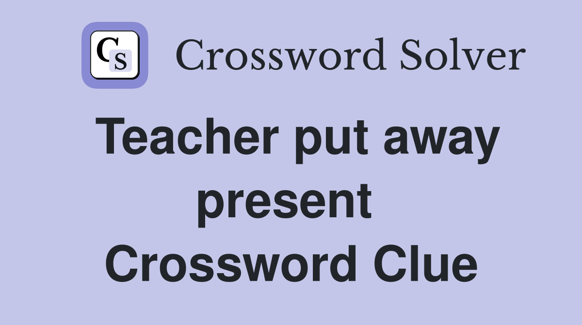 Teacher put away present  Crossword Clue
