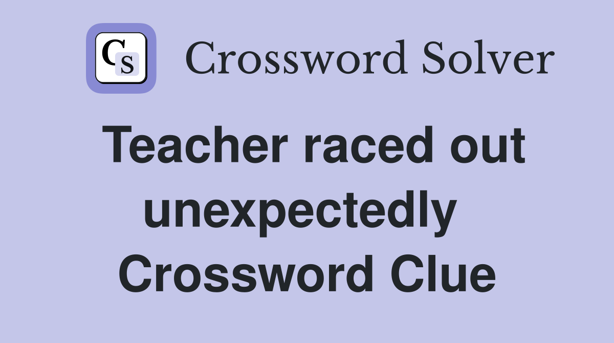 Teacher raced out unexpectedly  Crossword Clue