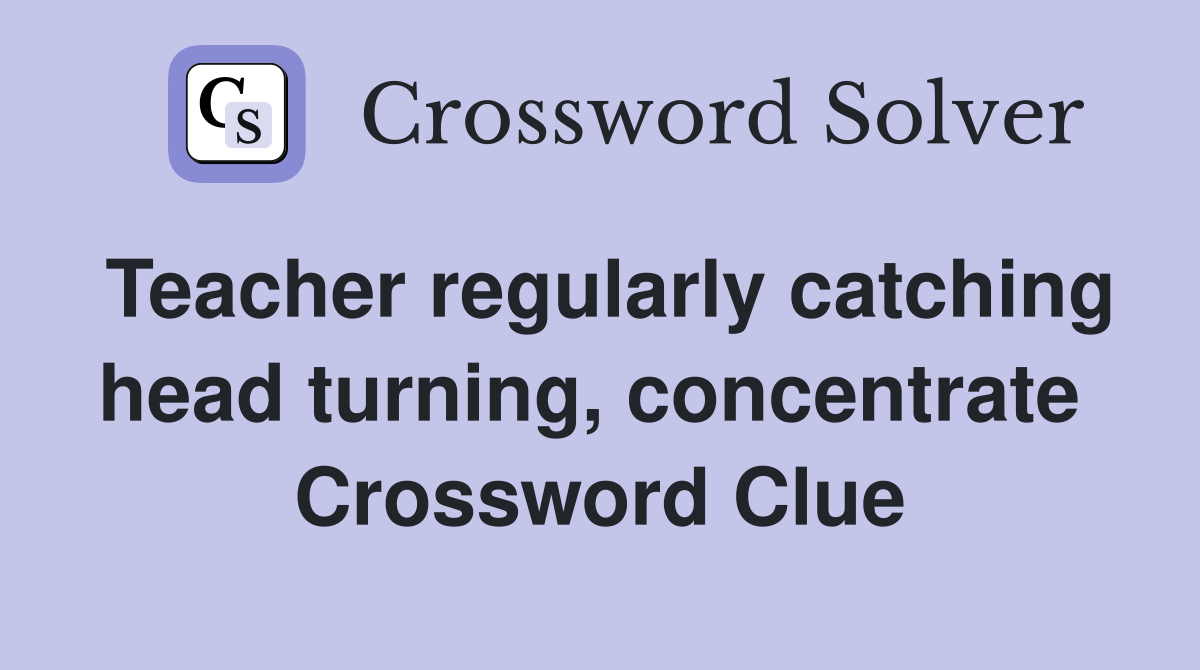 Teacher regularly catching head turning, concentrate  Crossword Clue