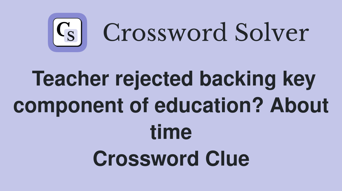 Teacher rejected backing key component of education? About time Crossword Clue