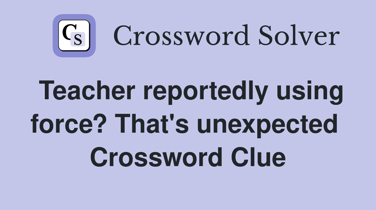 Teacher reportedly using force? That's unexpected  Crossword Clue