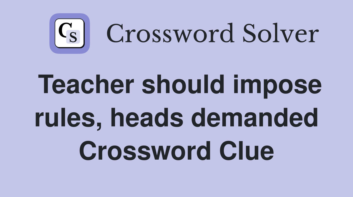 Teacher should impose rules, heads demanded Crossword Clue