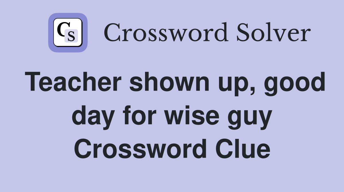 Teacher shown up, good day for wise guy Crossword Clue