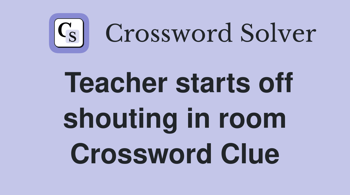 Teacher starts off shouting in room Crossword Clue