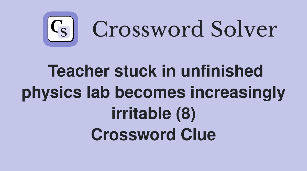 Teacher stuck in unfinished physics lab becomes increasingly irritable (8) Crossword Clue