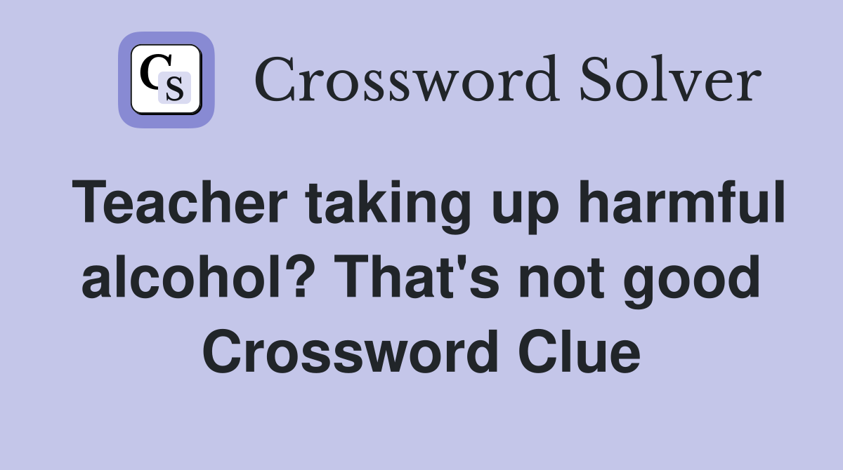Teacher taking up harmful alcohol? That's not good Crossword Clue