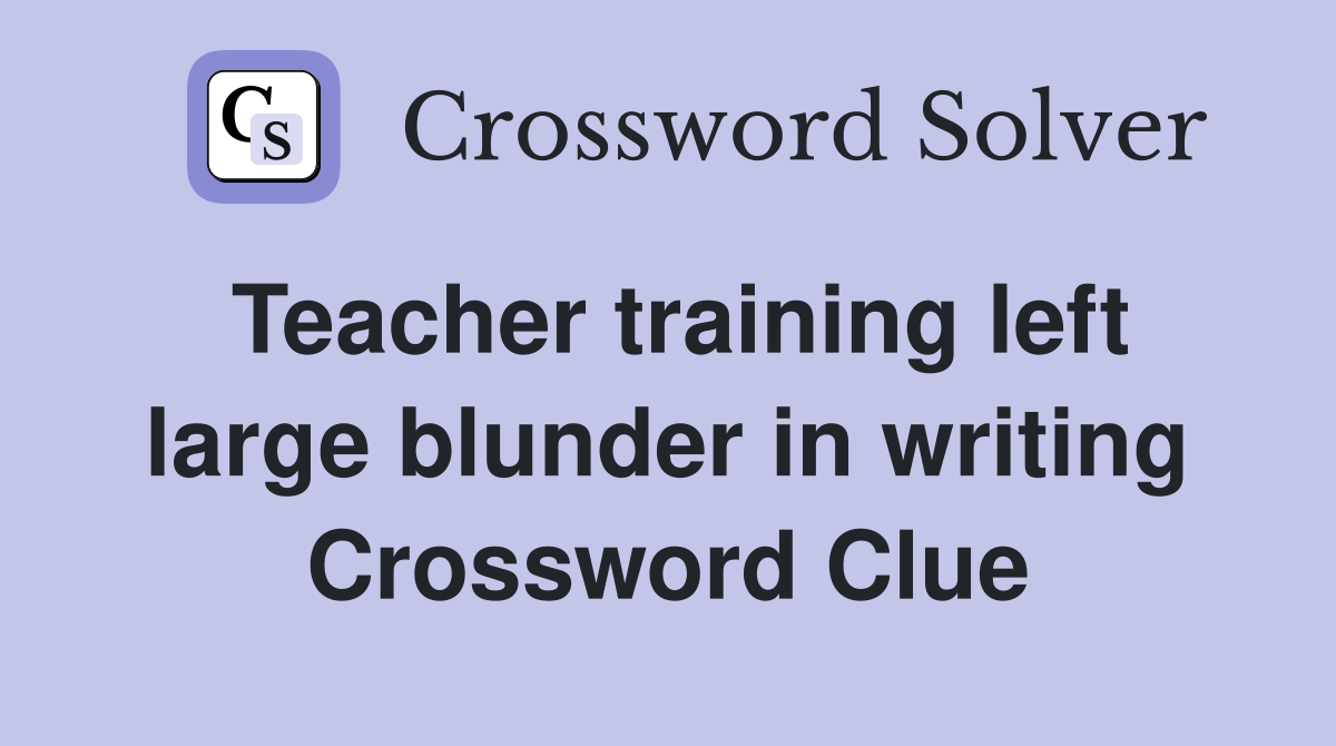 Teacher training left large blunder in writing Crossword Clue