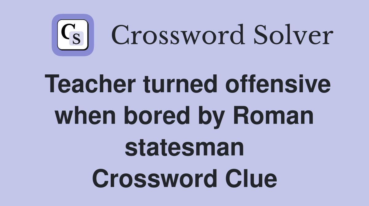 Teacher turned offensive when bored by Roman statesman Crossword Clue