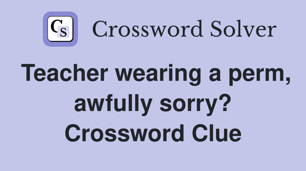 Teacher wearing a perm, awfully sorry? Crossword Clue