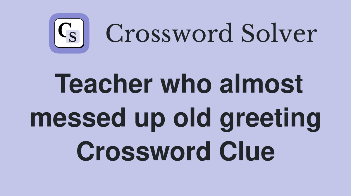 Teacher who almost messed up old greeting Crossword Clue