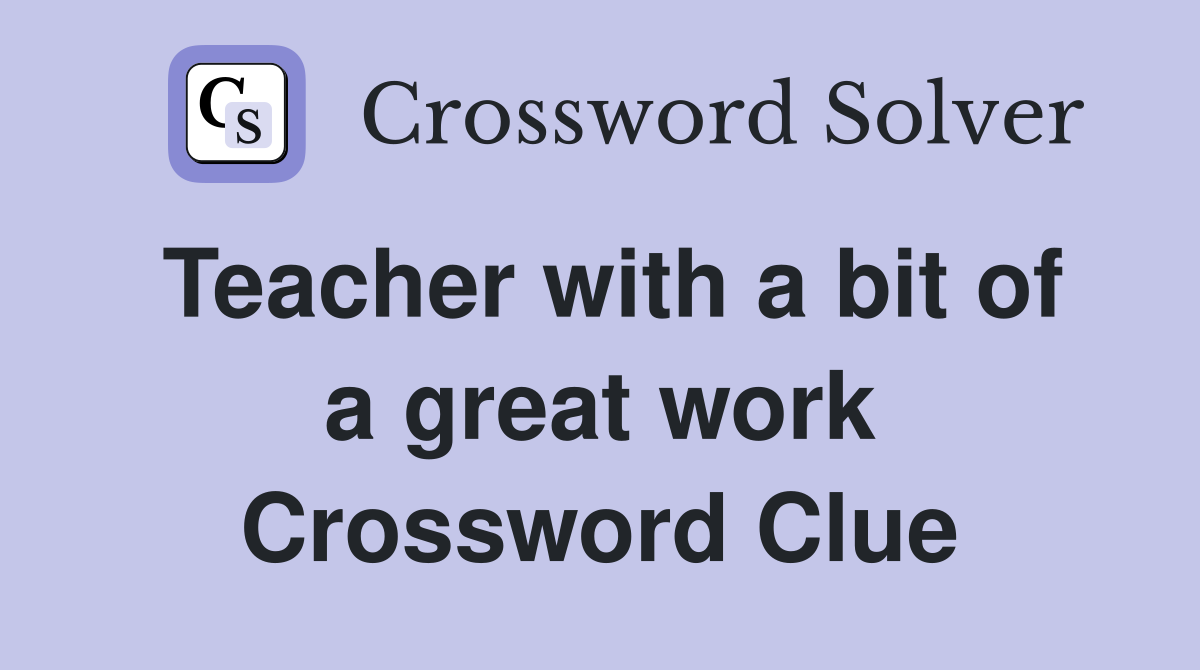 Teacher with a bit of a great work Crossword Clue