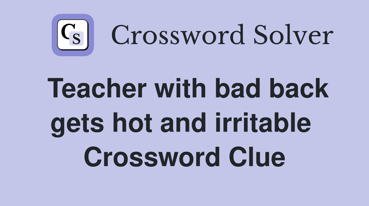 Teacher with bad back gets hot and irritable  Crossword Clue
