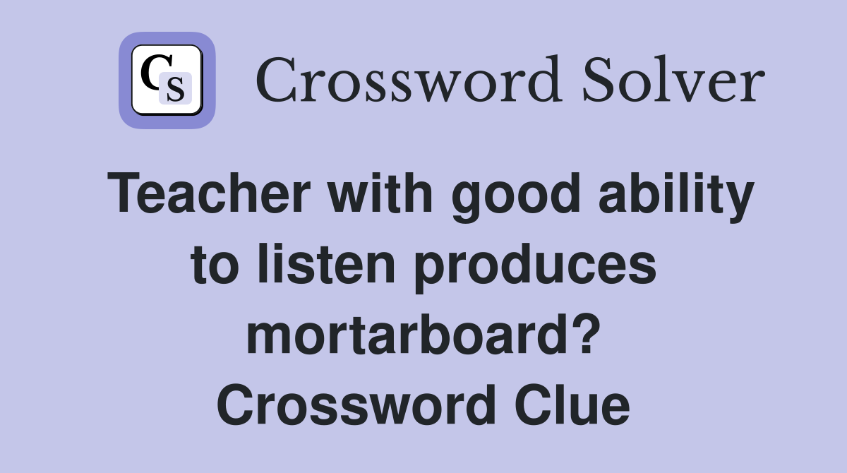 Teacher with good ability to listen produces mortarboard? Crossword Clue
