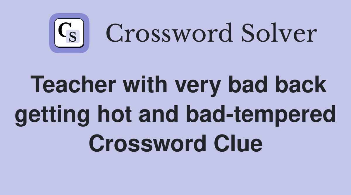 Teacher with very bad back getting hot and bad-tempered Crossword Clue