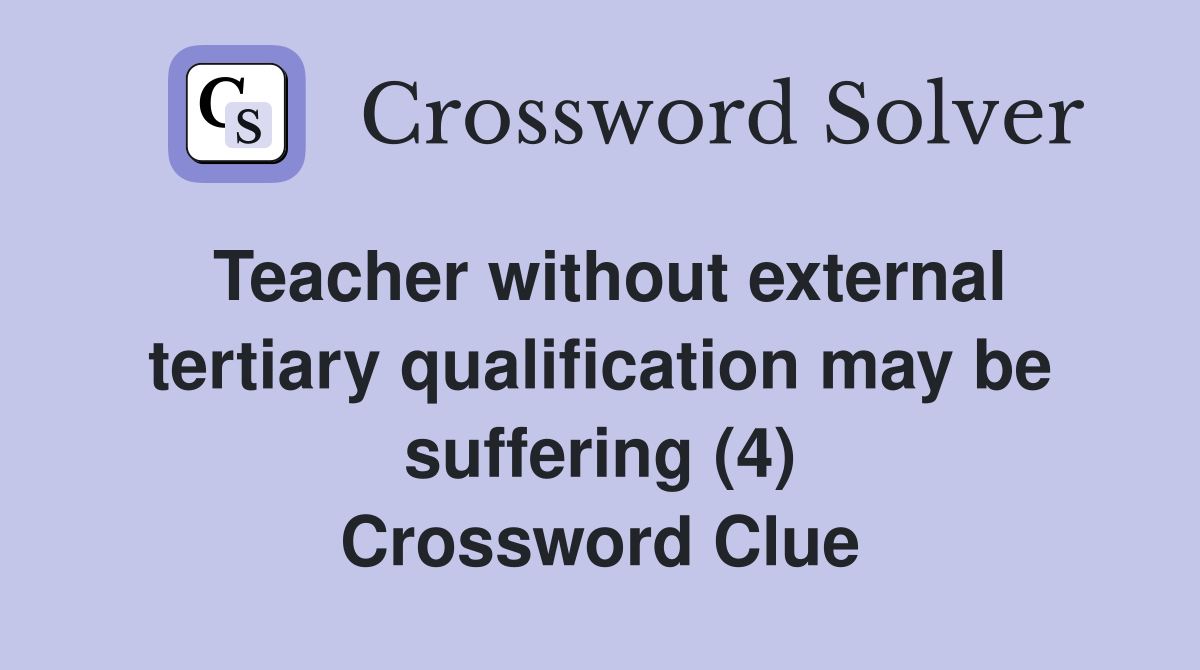 Teacher without external tertiary qualification may be suffering (4) Crossword Clue