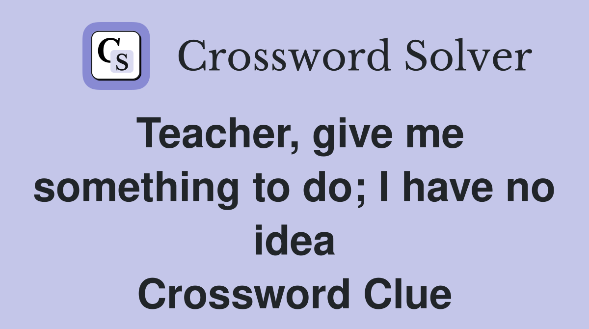 Teacher, give me something to do; I have no idea Crossword Clue